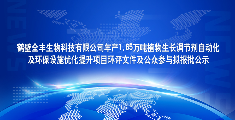 鹤壁全丰生物科技有限公司年产1.65万吨植物生长调节剂自动化 及环保设施优化提升项目环评文件及公众参与拟报批公示